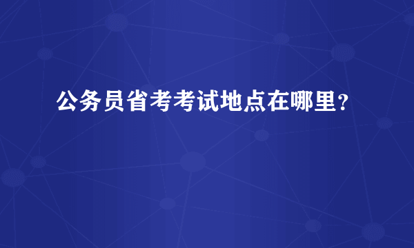 公务员省考考试地点在哪里？