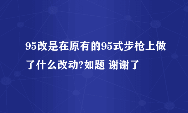 95改是在原有的95式步枪上做了什么改动?如题 谢谢了