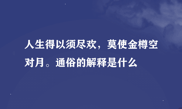 人生得以须尽欢，莫使金樽空对月。通俗的解释是什么