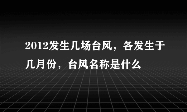 2012发生几场台风，各发生于几月份，台风名称是什么