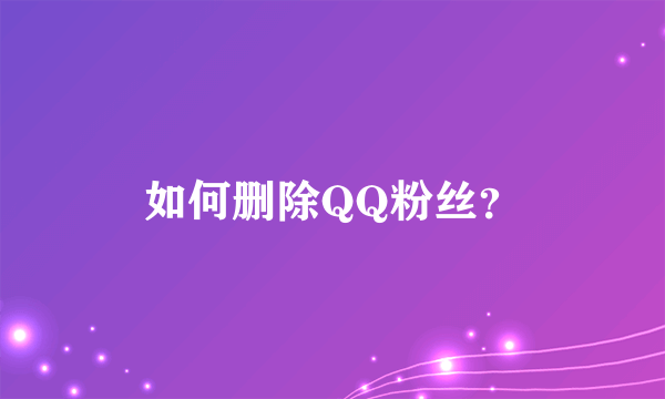 如何删除QQ粉丝？