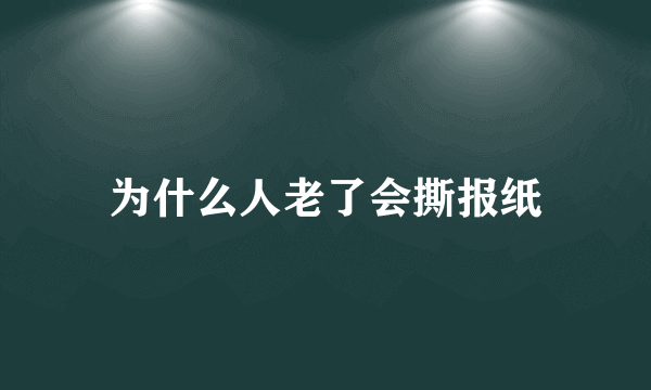 为什么人老了会撕报纸