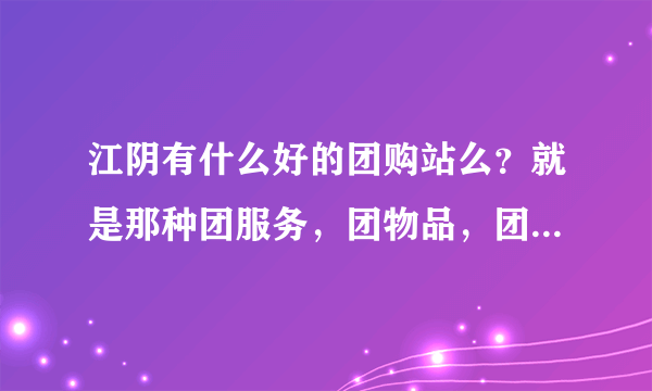 江阴有什么好的团购站么？就是那种团服务，团物品，团饭店还有电影券之类的。