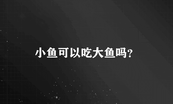 小鱼可以吃大鱼吗？