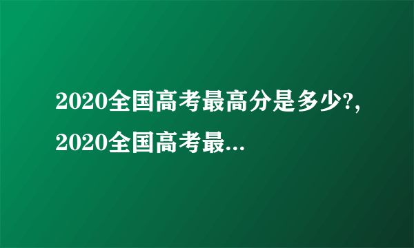 2020全国高考最高分是多少?,2020全国高考最高分是谁