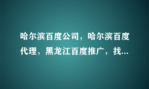 哈尔滨百度公司，哈尔滨百度代理，黑龙江百度推广，找谁呀，找哈尔滨百度公司，