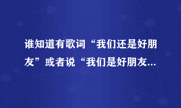 谁知道有歌词“我们还是好朋友”或者说“我们是好朋友”的这首歌