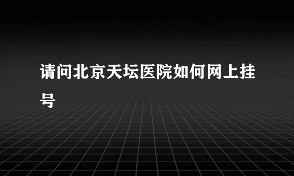 请问北京天坛医院如何网上挂号