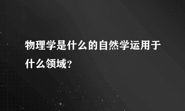 物理学是什么的自然学运用于什么领域？