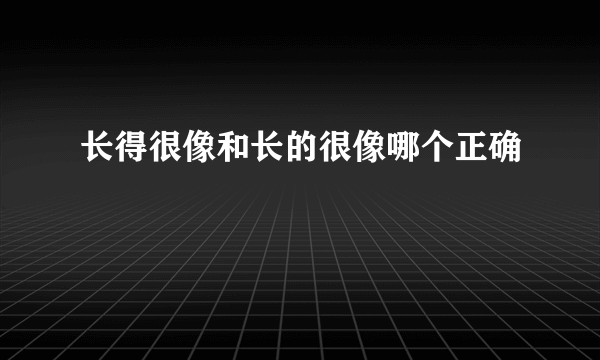 长得很像和长的很像哪个正确