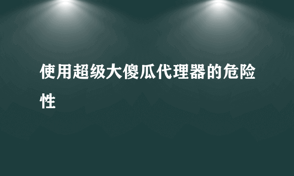 使用超级大傻瓜代理器的危险性