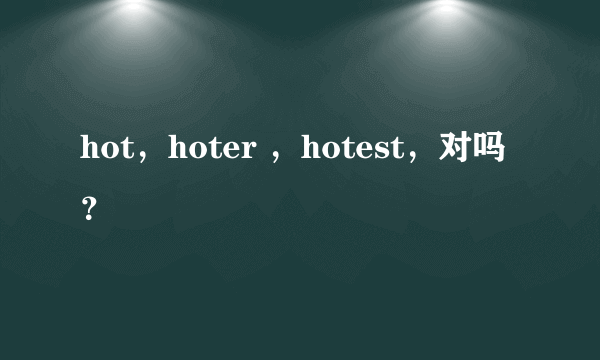 hot，hoter ，hotest，对吗？