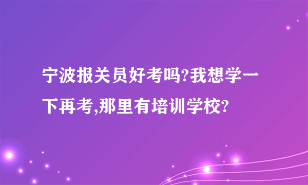 宁波报关员好考吗?我想学一下再考,那里有培训学校?