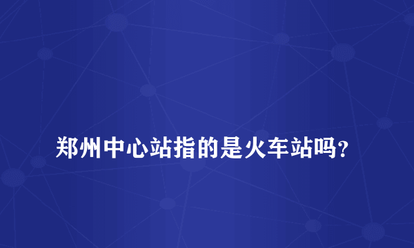 
郑州中心站指的是火车站吗？

