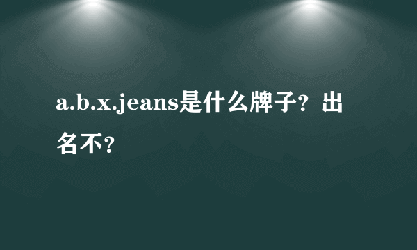 a.b.x.jeans是什么牌子？出名不？