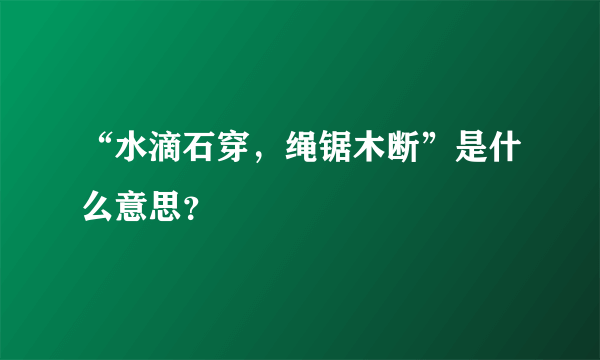 “水滴石穿，绳锯木断”是什么意思？