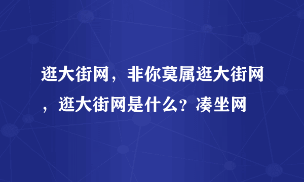 逛大街网，非你莫属逛大街网，逛大街网是什么？凑坐网