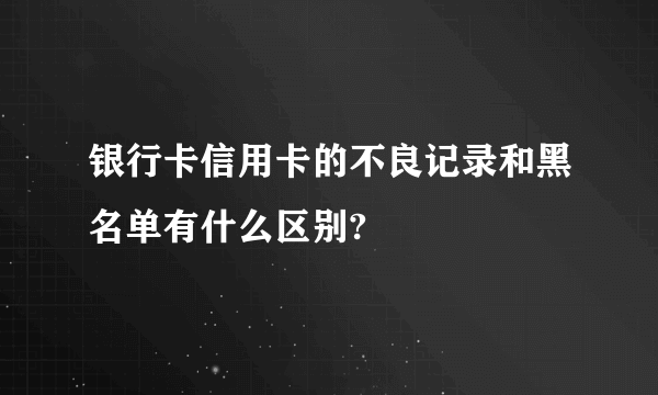 银行卡信用卡的不良记录和黑名单有什么区别?