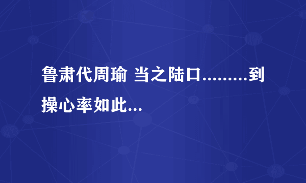 鲁肃代周瑜 当之陆口.........到操心率如此翻译    就的意思和悉的意思