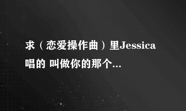 求（恋爱操作曲）里Jessica唱的 叫做你的那个人 中文谐音歌词