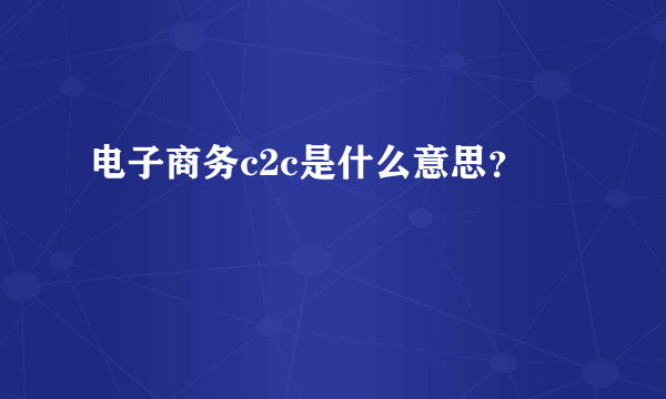 电子商务c2c是什么意思？