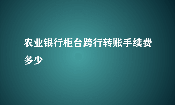 农业银行柜台跨行转账手续费多少