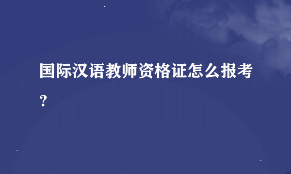 国际汉语教师资格证怎么报考？