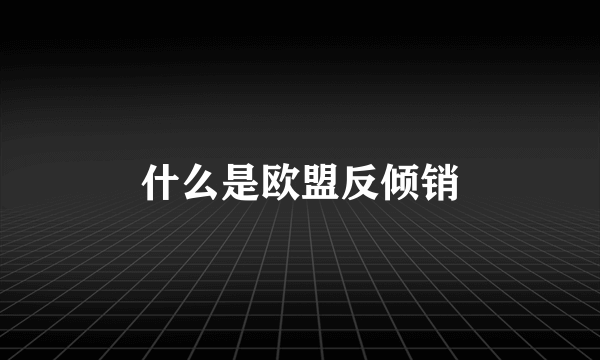 什么是欧盟反倾销