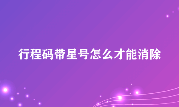 行程码带星号怎么才能消除