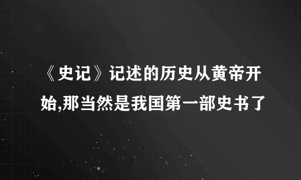 《史记》记述的历史从黄帝开始,那当然是我国第一部史书了