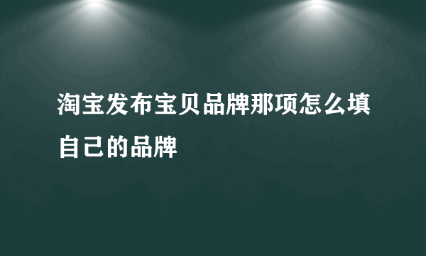 淘宝发布宝贝品牌那项怎么填自己的品牌