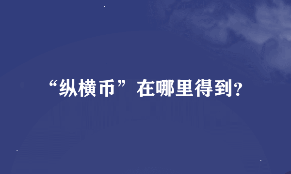 “纵横币”在哪里得到？