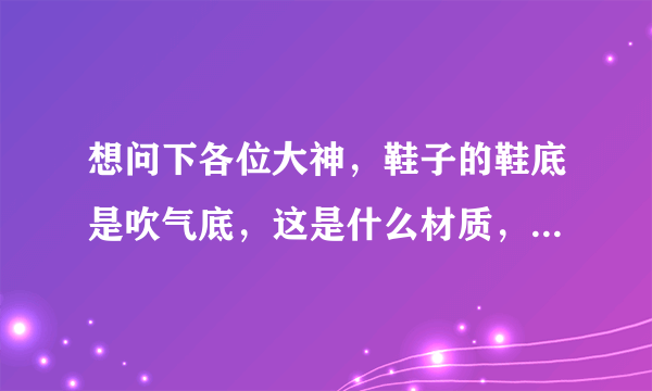 想问下各位大神，鞋子的鞋底是吹气底，这是什么材质，吹气底是tpu吗