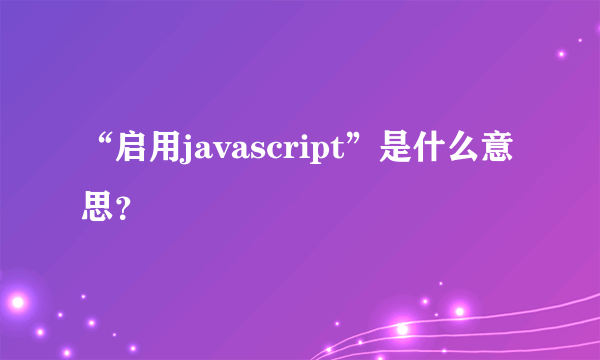 “启用javascript”是什么意思？