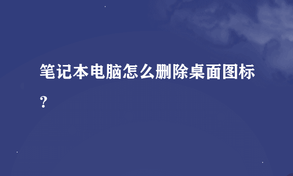 笔记本电脑怎么删除桌面图标？