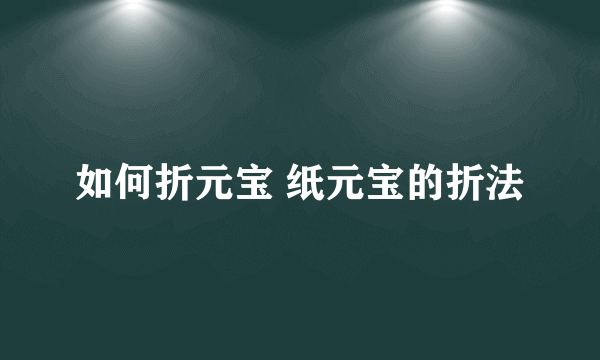 如何折元宝 纸元宝的折法