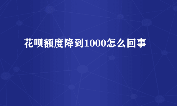 花呗额度降到1000怎么回事