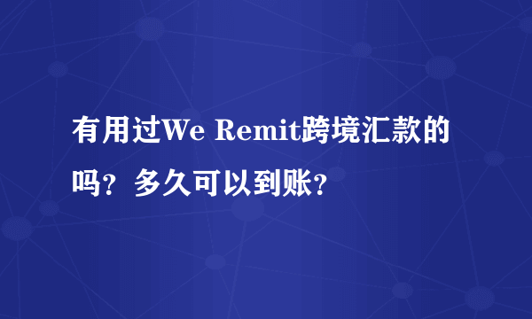 有用过We Remit跨境汇款的吗？多久可以到账？