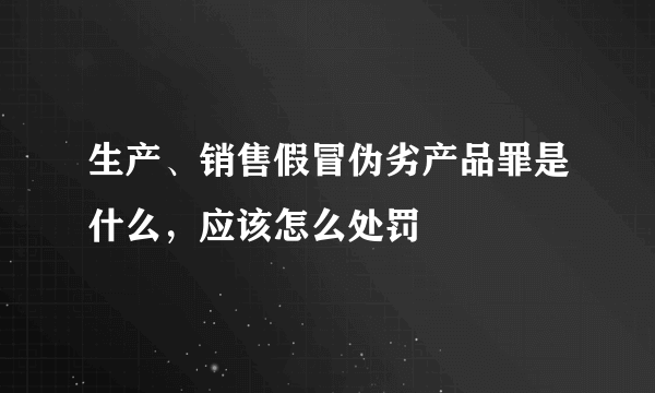 生产、销售假冒伪劣产品罪是什么，应该怎么处罚