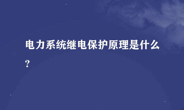 电力系统继电保护原理是什么？