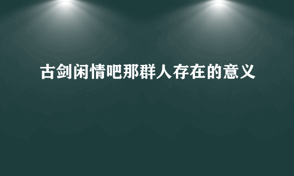 古剑闲情吧那群人存在的意义