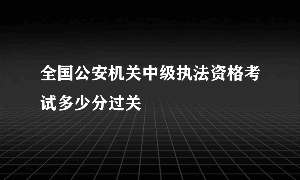 全国公安机关中级执法资格考试多少分过关