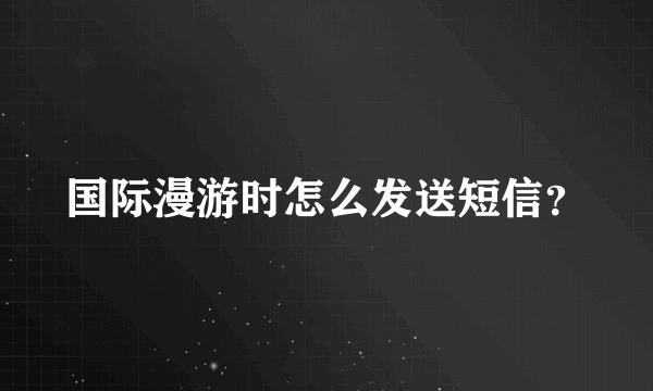 国际漫游时怎么发送短信？