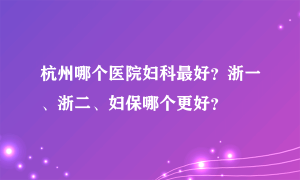 杭州哪个医院妇科最好？浙一、浙二、妇保哪个更好？