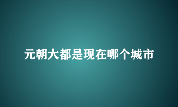 元朝大都是现在哪个城市