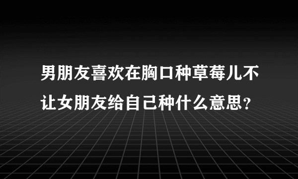 男朋友喜欢在胸口种草莓儿不让女朋友给自己种什么意思？