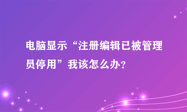 电脑显示“注册编辑已被管理员停用”我该怎么办？