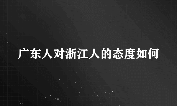 广东人对浙江人的态度如何