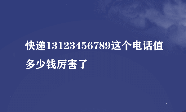 快递13123456789这个电话值多少钱厉害了