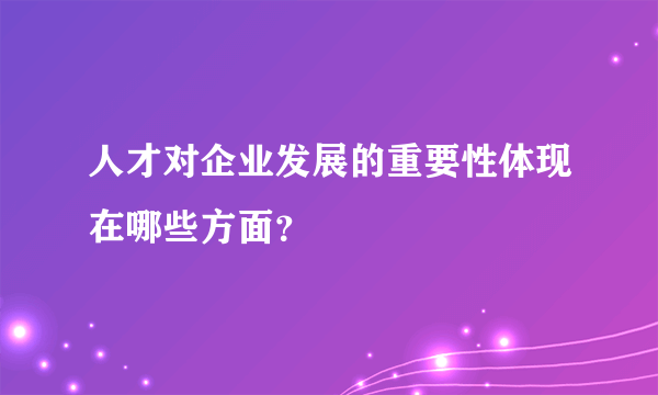 人才对企业发展的重要性体现在哪些方面？